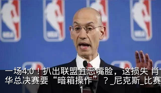 一场4:0！扒出联盟丑恶嘴脸，这损失 肖华总决赛要“暗箱操作”？_尼克斯_比赛_1