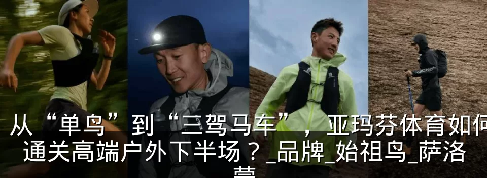 从“单鸟”到“三驾马车”，亚玛芬体育如何通关高端户外下半场？_品牌_始祖鸟_萨洛蒙