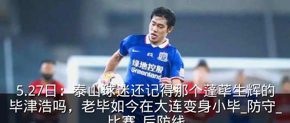 5.27日:泰山球迷还记得那个蓬荜生辉的毕津浩吗,老毕如今在大连变身小毕_防守_比赛_后防线
