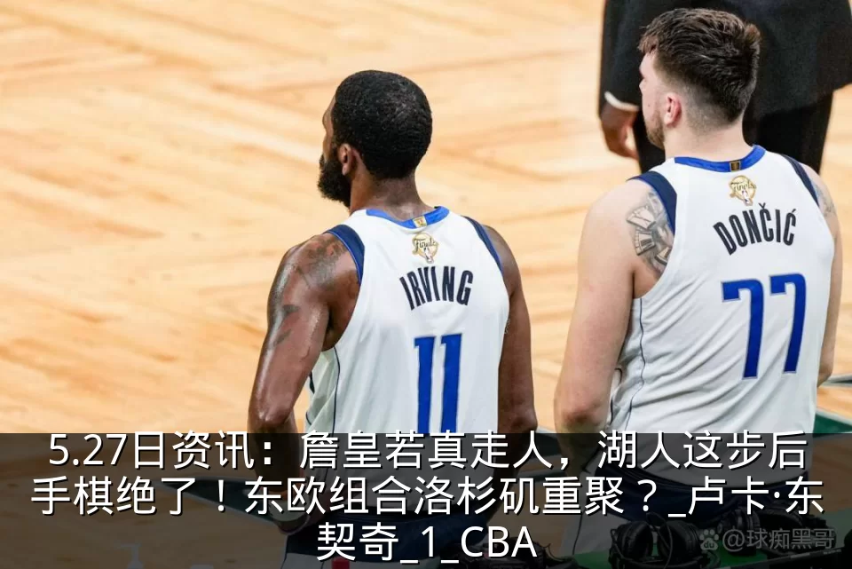 5.27日资讯:詹皇若真走人,湖人这步后手棋绝了!东欧组合洛杉矶重聚?_卢卡·东契奇_1_CBA